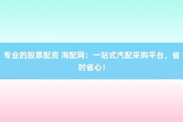 专业的股票配资 淘配网：一站式汽配采购平台，省时省心！