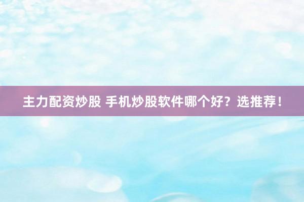 主力配资炒股 手机炒股软件哪个好？选推荐！