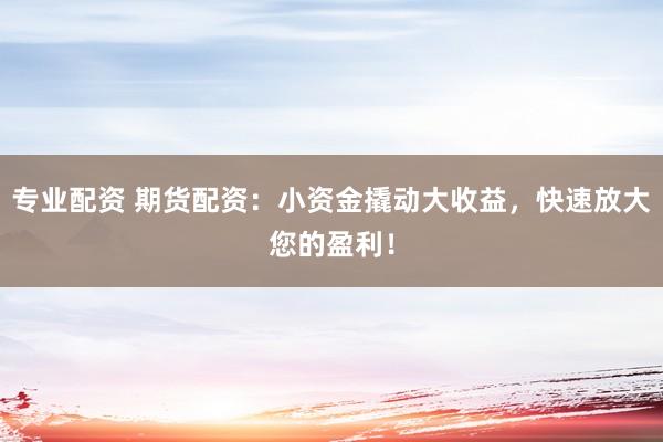 专业配资 期货配资：小资金撬动大收益，快速放大您的盈利！