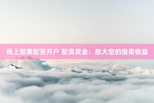 线上股票配资开户 配资资金：放大您的投资收益