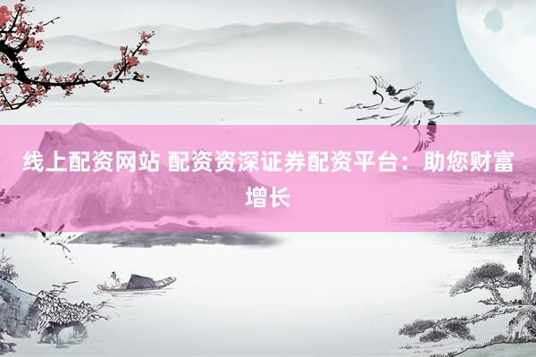 线上配资网站 配资资深证券配资平台：助您财富增长