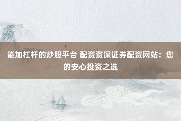 能加杠杆的炒股平台 配资资深证券配资网站：您的安心投资之选