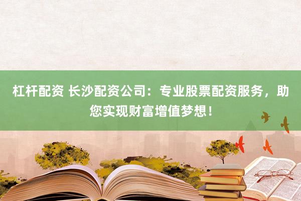 杠杆配资 长沙配资公司：专业股票配资服务，助您实现财富增值梦想！