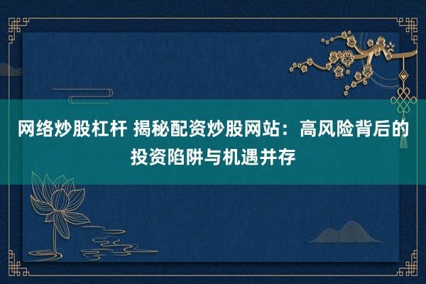 网络炒股杠杆 揭秘配资炒股网站：高风险背后的投资陷阱与机遇并存
