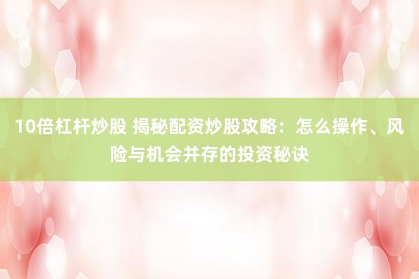 10倍杠杆炒股 揭秘配资炒股攻略：怎么操作、风险与机会并存的投资秘诀