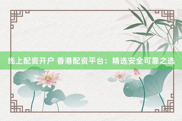 线上配资开户 香港配资平台：精选安全可靠之选