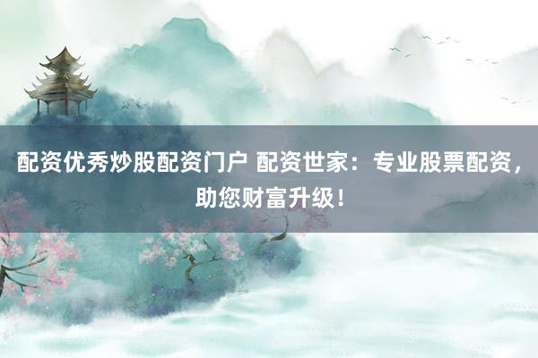 配资优秀炒股配资门户 配资世家：专业股票配资，助您财富升级！