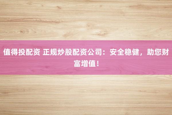 值得投配资 正规炒股配资公司：安全稳健，助您财富增值！