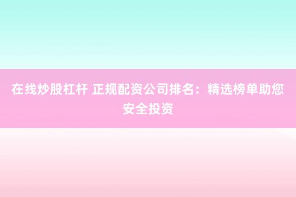在线炒股杠杆 正规配资公司排名：精选榜单助您安全投资