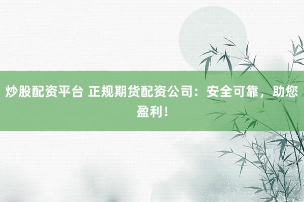 炒股配资平台 正规期货配资公司：安全可靠，助您盈利！