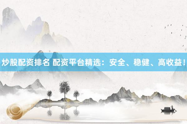 炒股配资排名 配资平台精选：安全、稳健、高收益！