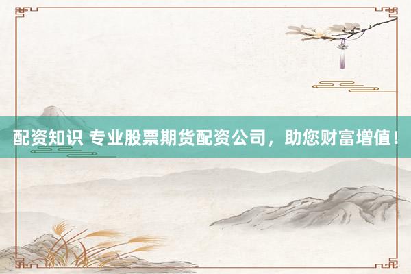 配资知识 专业股票期货配资公司，助您财富增值！