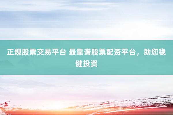 正规股票交易平台 最靠谱股票配资平台，助您稳健投资