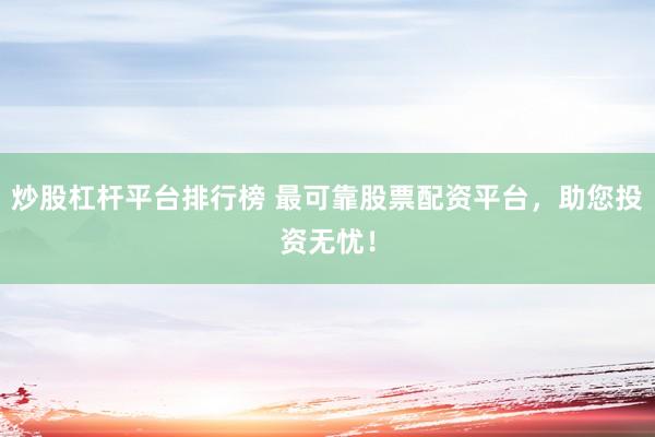 炒股杠杆平台排行榜 最可靠股票配资平台，助您投资无忧！