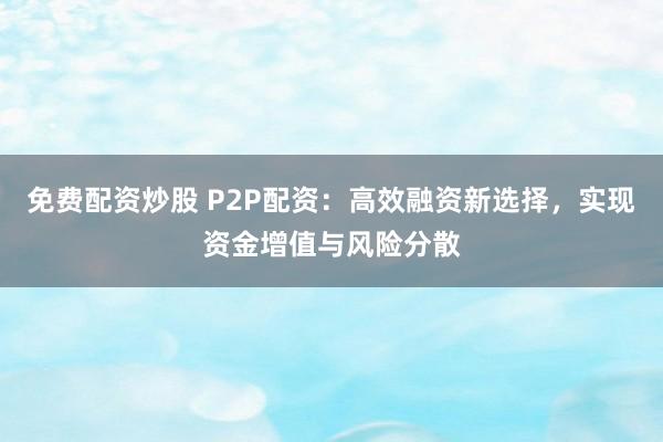 免费配资炒股 P2P配资：高效融资新选择，实现资金增值与风险分散