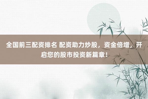 全国前三配资排名 配资助力炒股，资金倍增，开启您的股市投资新篇章！