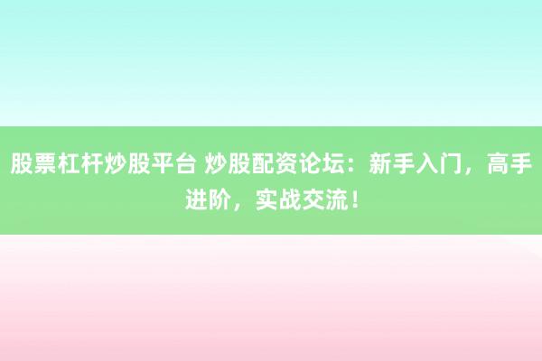 股票杠杆炒股平台 炒股配资论坛：新手入门，高手进阶，实战交流！