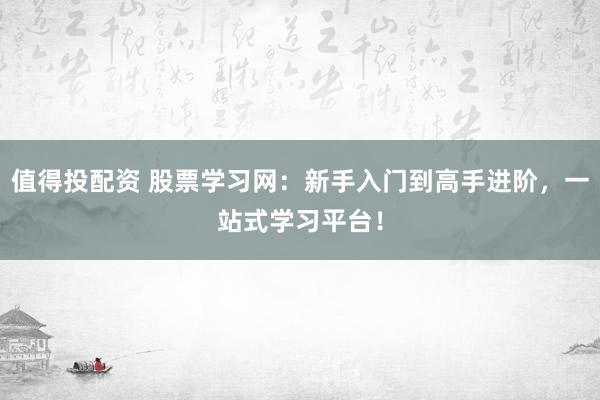 值得投配资 股票学习网：新手入门到高手进阶，一站式学习平台！