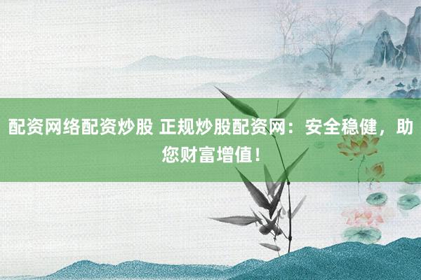 配资网络配资炒股 正规炒股配资网：安全稳健，助您财富增值！