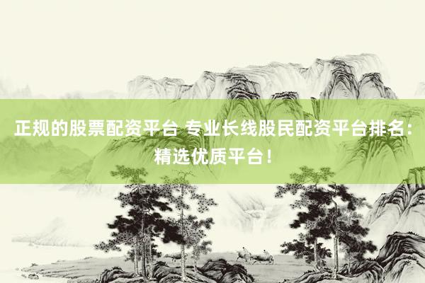 正规的股票配资平台 专业长线股民配资平台排名：精选优质平台！