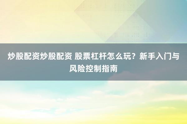 炒股配资炒股配资 股票杠杆怎么玩？新手入门与风险控制指南