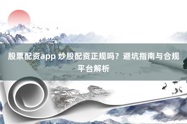 股票配资app 炒股配资正规吗？避坑指南与合规平台解析