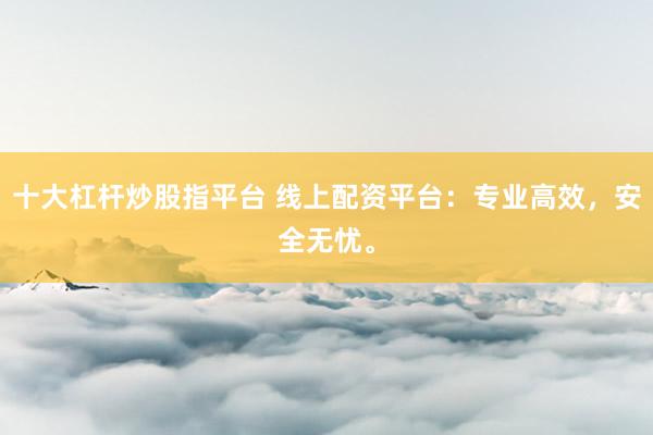十大杠杆炒股指平台 线上配资平台：专业高效，安全无忧。