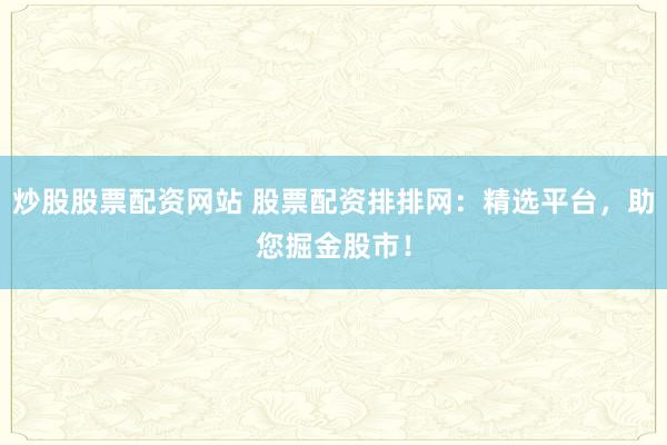 炒股股票配资网站 股票配资排排网：精选平台，助您掘金股市！
