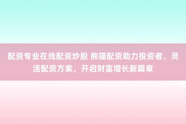 配资专业在线配资炒股 熊猫配资助力投资者,灵活配资方案,开启财富增长新篇章