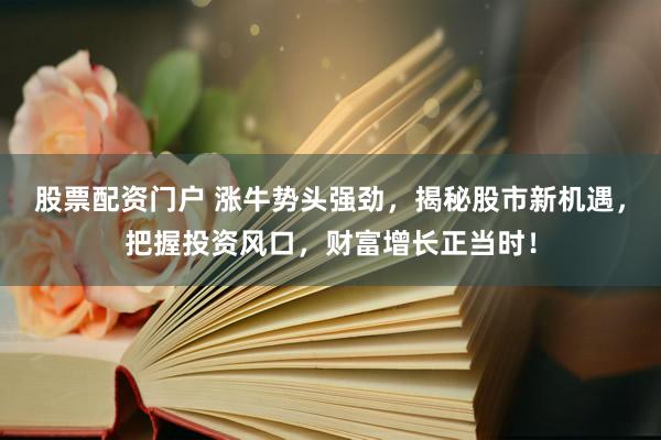 股票配资门户 涨牛势头强劲，揭秘股市新机遇，把握投资风口，财富增长正当时！